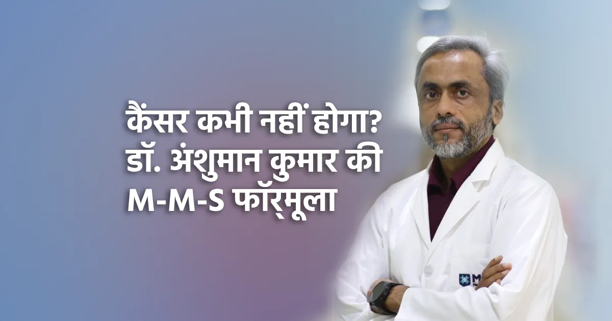 कैंसर कभी नहीं होगा? जानिए डॉ. अंशुमान कुमार की M-M-S स्ट्रेटेजी